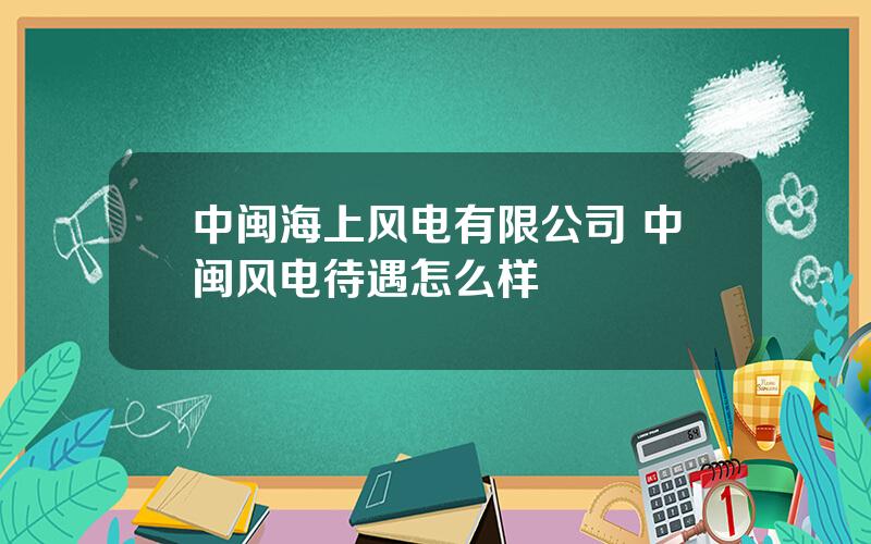 中闽海上风电有限公司 中闽风电待遇怎么样